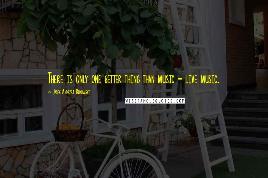 Jacek Andrzej Bukowski Quotes: There is only one better thing than music - live music.