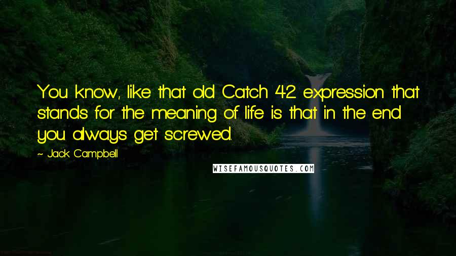 Jack Campbell Quotes: You know, like that old Catch 42 expression that stands for the meaning of life is that in the end you always get screwed.