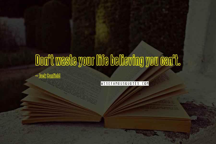 Jack Canfield Quotes: Don't waste your life believing you can't.