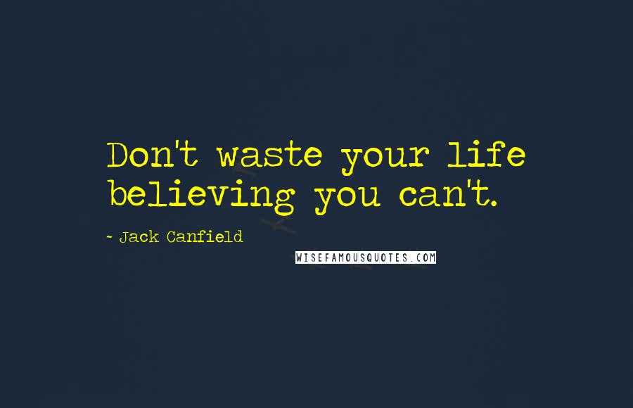 Jack Canfield Quotes: Don't waste your life believing you can't.