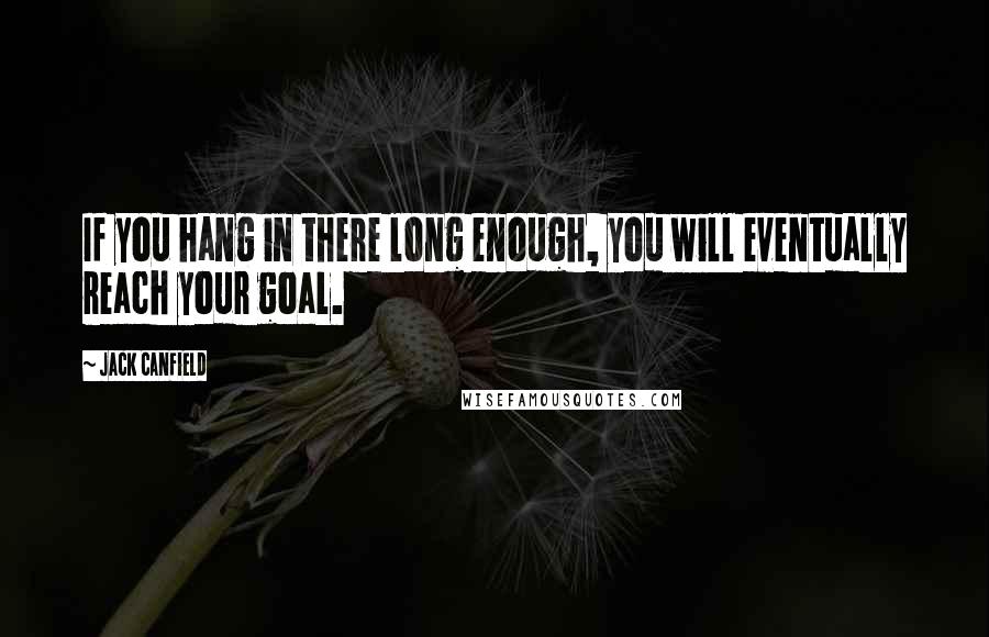 Jack Canfield Quotes: If you hang in there long enough, you will eventually reach your goal.