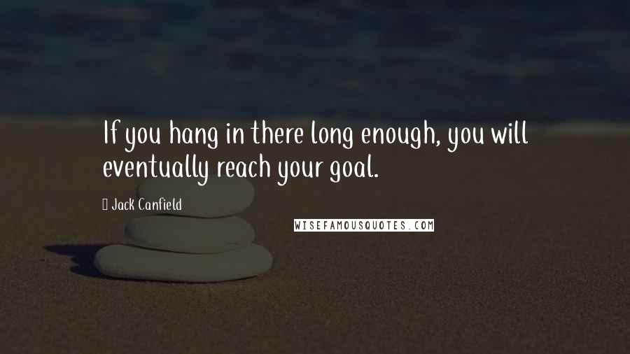 Jack Canfield Quotes: If you hang in there long enough, you will eventually reach your goal.