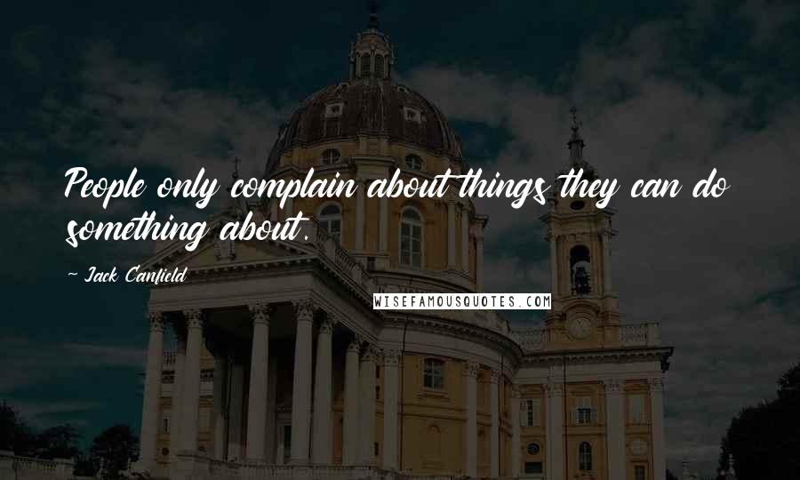 Jack Canfield Quotes: People only complain about things they can do something about.