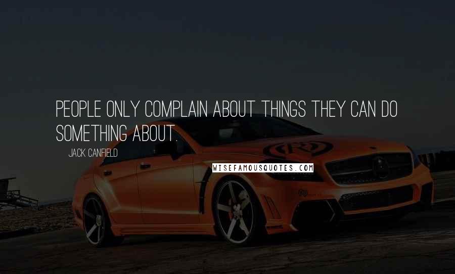 Jack Canfield Quotes: People only complain about things they can do something about.