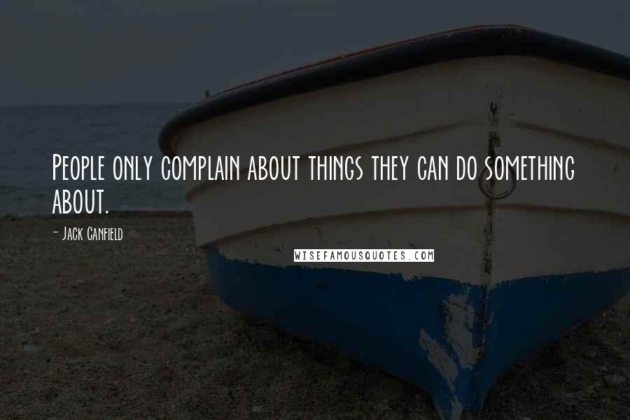 Jack Canfield Quotes: People only complain about things they can do something about.