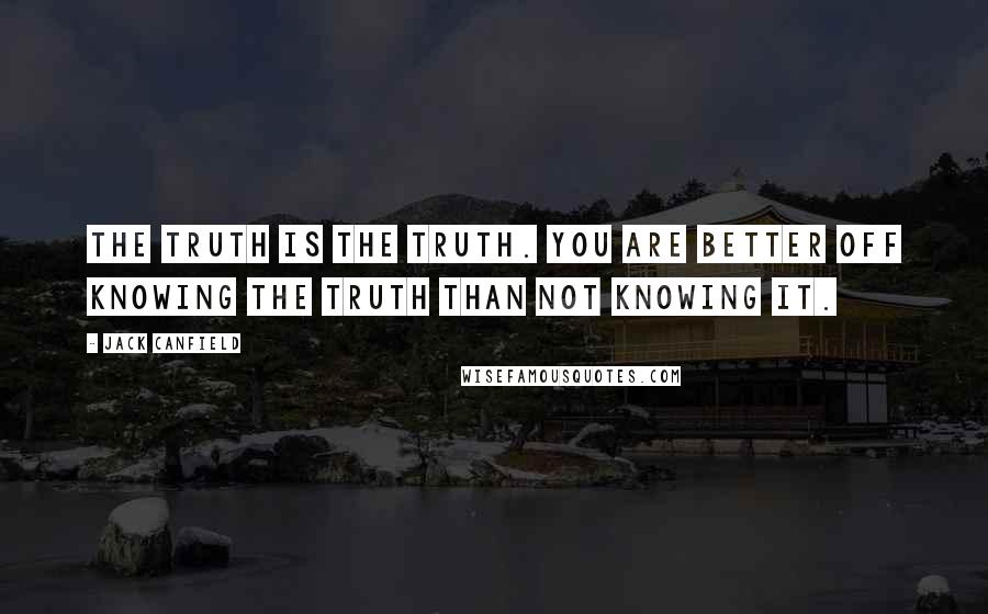 Jack Canfield Quotes: The truth is the truth. You are better off knowing the truth than not knowing it.