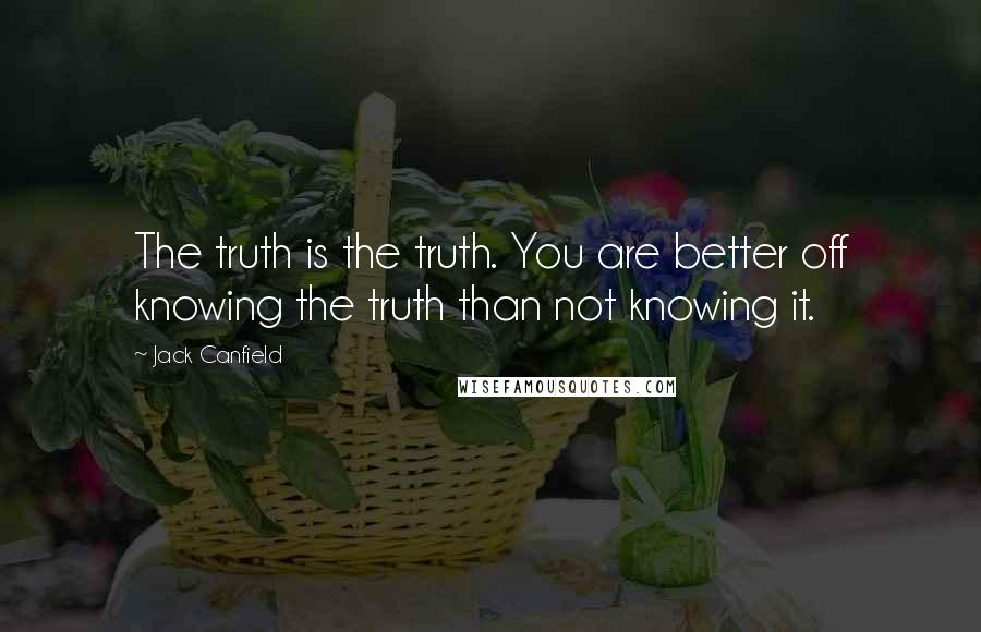 Jack Canfield Quotes: The truth is the truth. You are better off knowing the truth than not knowing it.