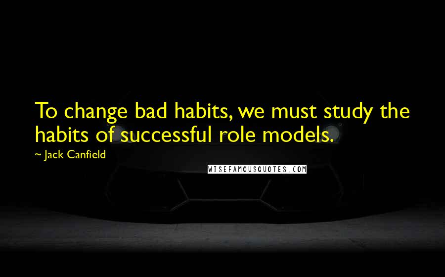 Jack Canfield Quotes: To change bad habits, we must study the habits of successful role models.