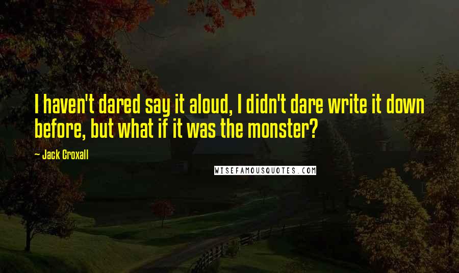 Jack Croxall Quotes: I haven't dared say it aloud, I didn't dare write it down before, but what if it was the monster?