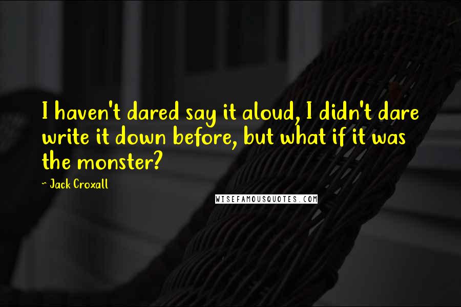 Jack Croxall Quotes: I haven't dared say it aloud, I didn't dare write it down before, but what if it was the monster?