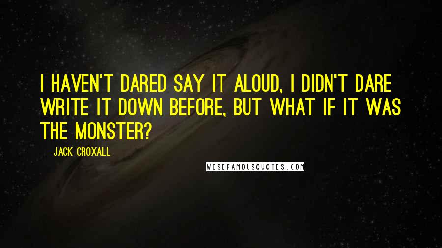 Jack Croxall Quotes: I haven't dared say it aloud, I didn't dare write it down before, but what if it was the monster?