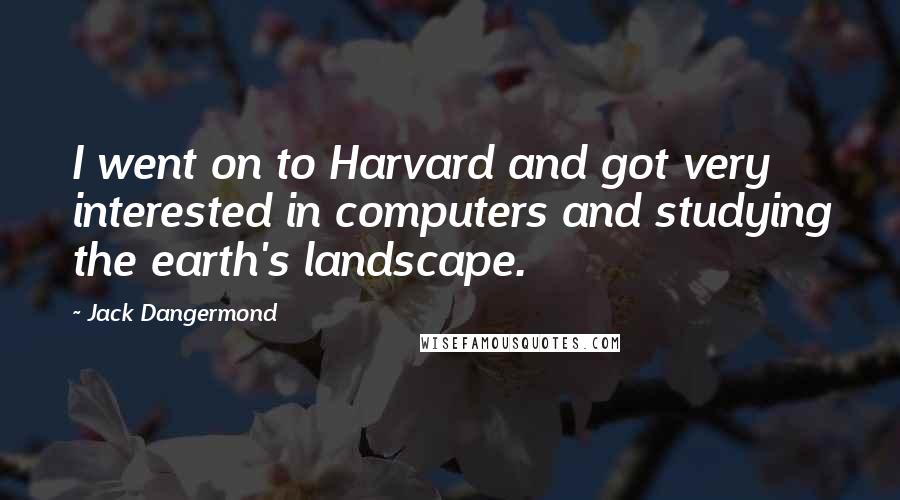 Jack Dangermond Quotes: I went on to Harvard and got very interested in computers and studying the earth's landscape.