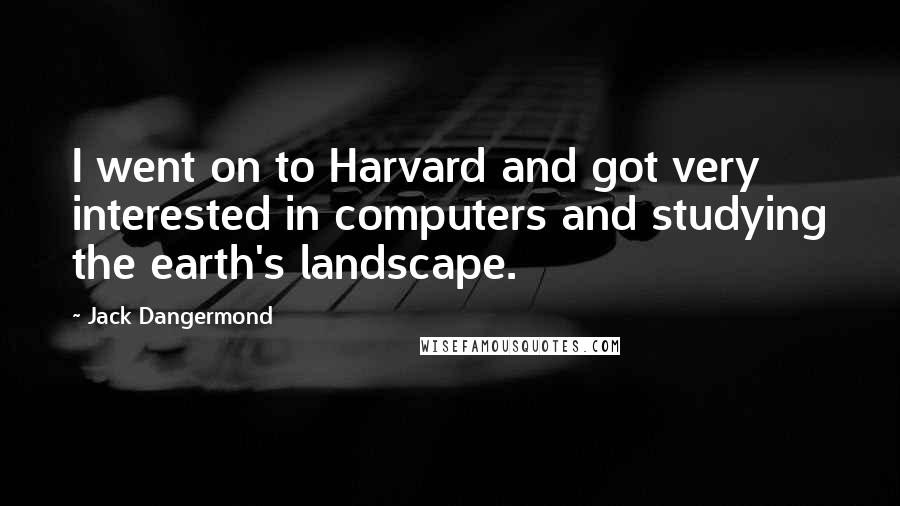 Jack Dangermond Quotes: I went on to Harvard and got very interested in computers and studying the earth's landscape.