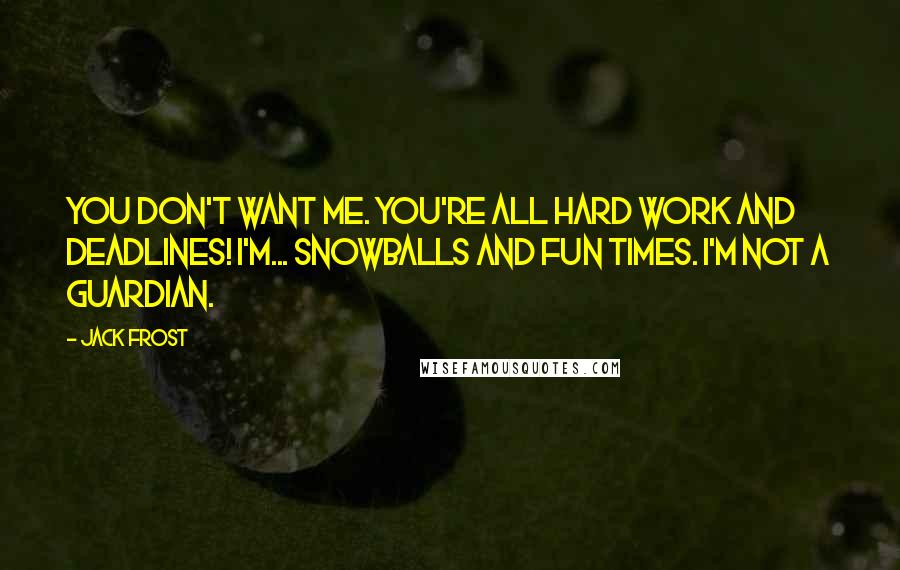 Jack Frost Quotes: You don't want me. You're all hard work and deadlines! I'm... snowballs and fun times. I'm not a Guardian.