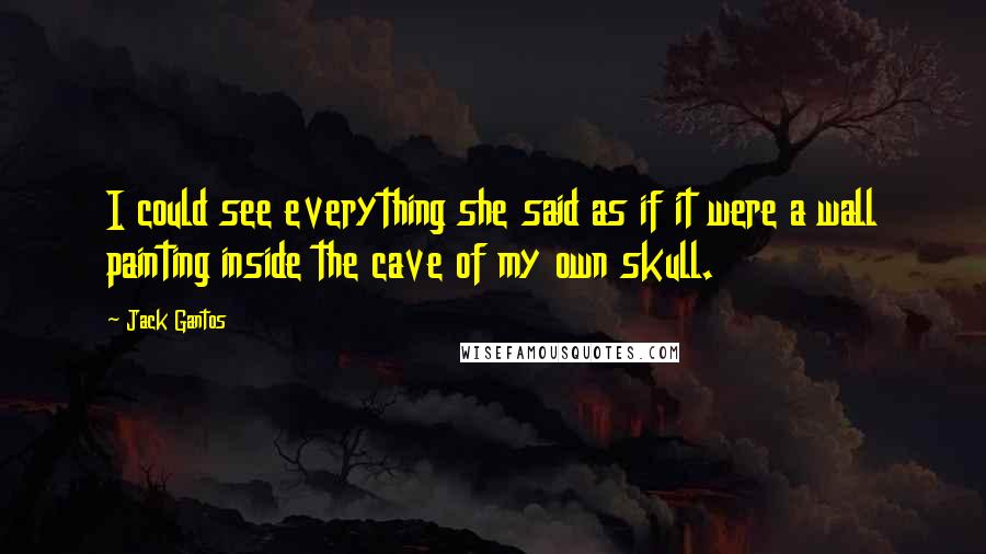 Jack Gantos Quotes: I could see everything she said as if it were a wall painting inside the cave of my own skull.