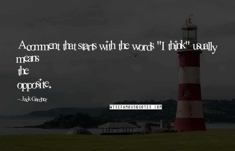 Jack Gardner Quotes: A comment that starts with the words "I think" usually means the opposite.