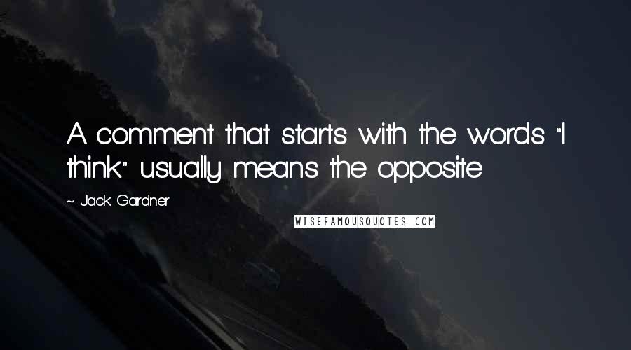 Jack Gardner Quotes: A comment that starts with the words "I think" usually means the opposite.