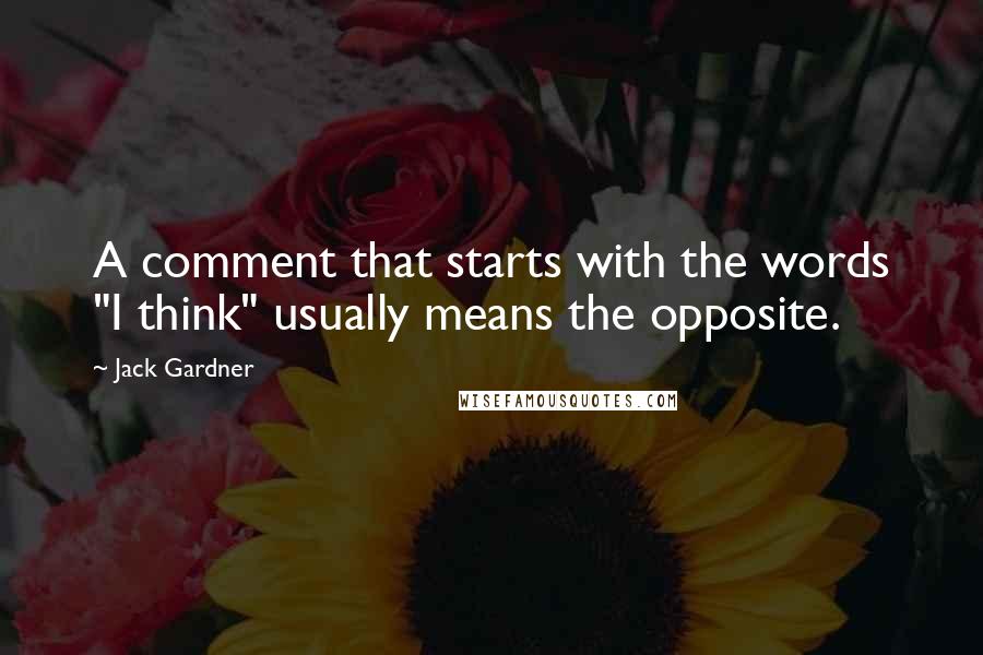 Jack Gardner Quotes: A comment that starts with the words "I think" usually means the opposite.