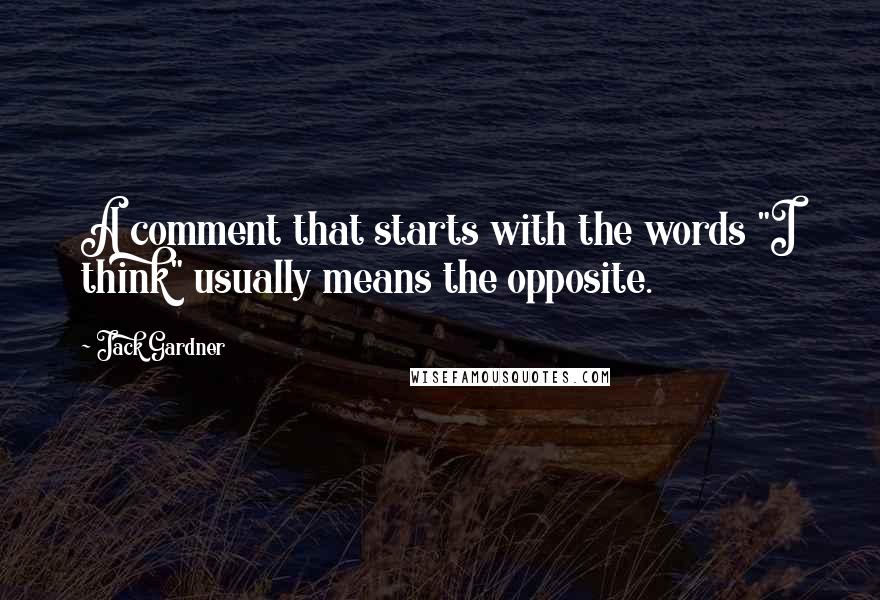 Jack Gardner Quotes: A comment that starts with the words "I think" usually means the opposite.