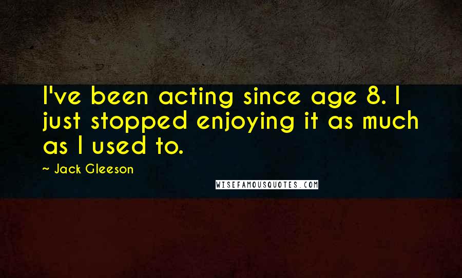 Jack Gleeson Quotes: I've been acting since age 8. I just stopped enjoying it as much as I used to.