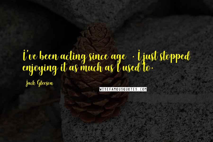 Jack Gleeson Quotes: I've been acting since age 8. I just stopped enjoying it as much as I used to.