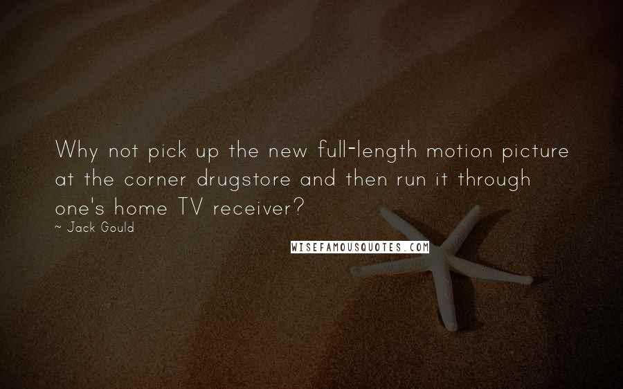 Jack Gould Quotes: Why not pick up the new full-length motion picture at the corner drugstore and then run it through one's home TV receiver?