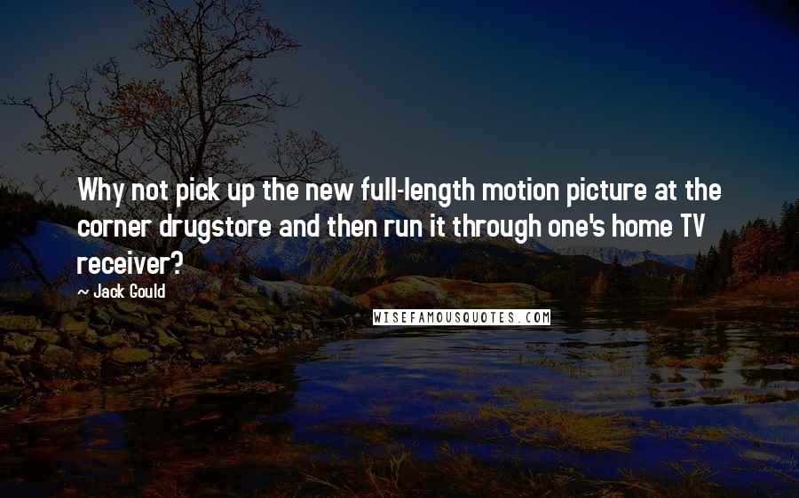 Jack Gould Quotes: Why not pick up the new full-length motion picture at the corner drugstore and then run it through one's home TV receiver?