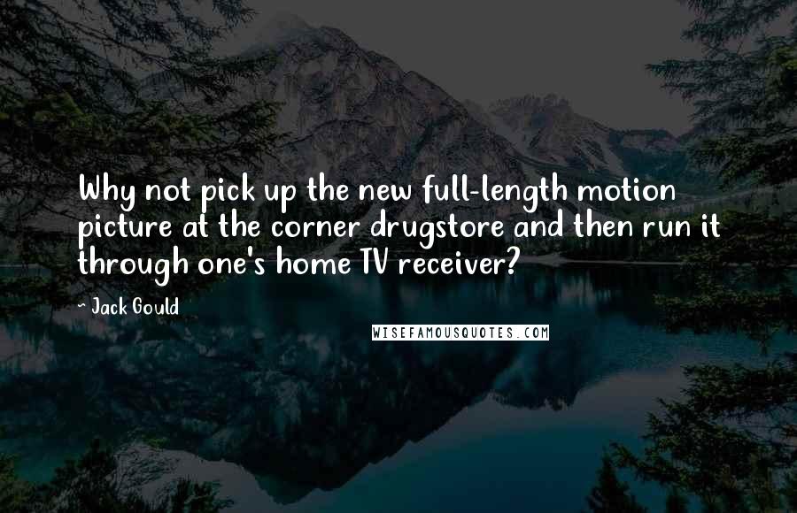 Jack Gould Quotes: Why not pick up the new full-length motion picture at the corner drugstore and then run it through one's home TV receiver?