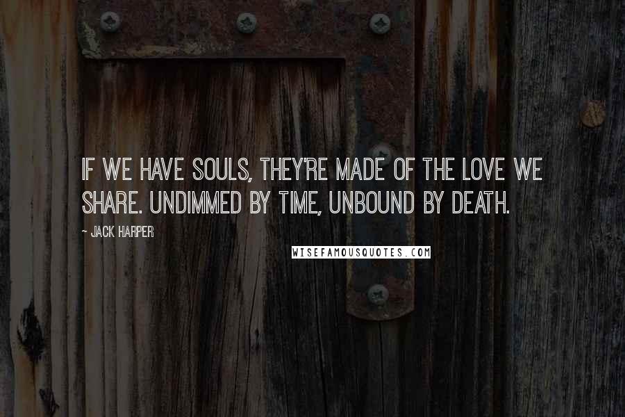 Jack Harper Quotes: If we have souls, they're made of the love we share. Undimmed by time, unbound by death.