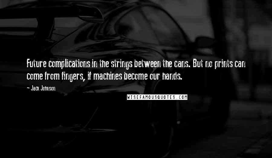 Jack Johnson Quotes: Future complications in the strings between the cans. But no prints can come from fingers, if machines become our hands.