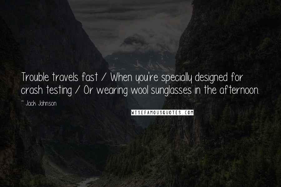 Jack Johnson Quotes: Trouble travels fast / When you're specially designed for crash testing / Or wearing wool sunglasses in the afternoon.