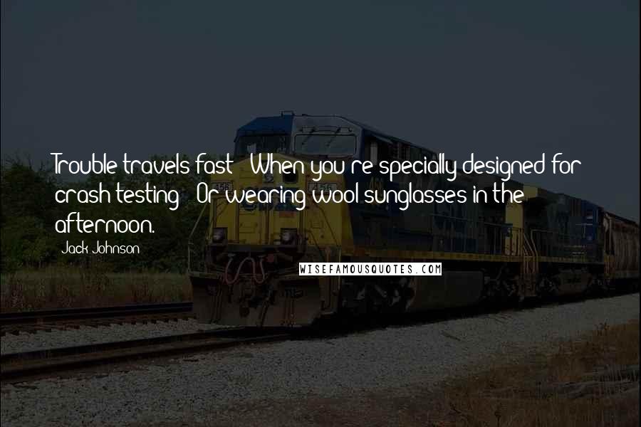 Jack Johnson Quotes: Trouble travels fast / When you're specially designed for crash testing / Or wearing wool sunglasses in the afternoon.