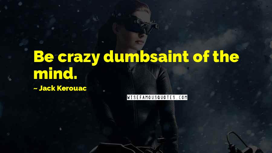 Jack Kerouac Quotes: Be crazy dumbsaint of the mind.