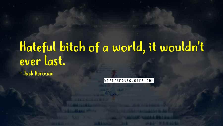 Jack Kerouac Quotes: Hateful bitch of a world, it wouldn't ever last.