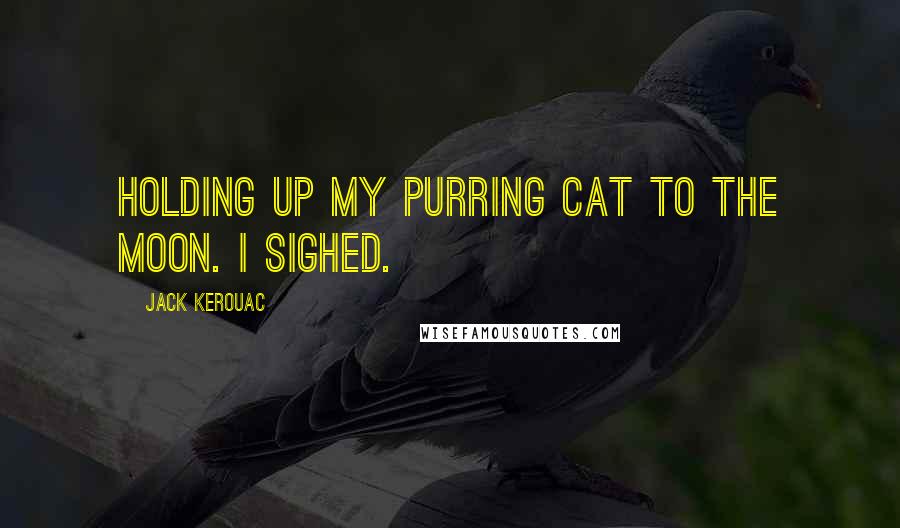 Jack Kerouac Quotes: Holding up my purring cat to the moon. I sighed.