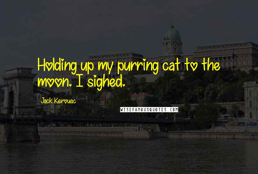 Jack Kerouac Quotes: Holding up my purring cat to the moon. I sighed.