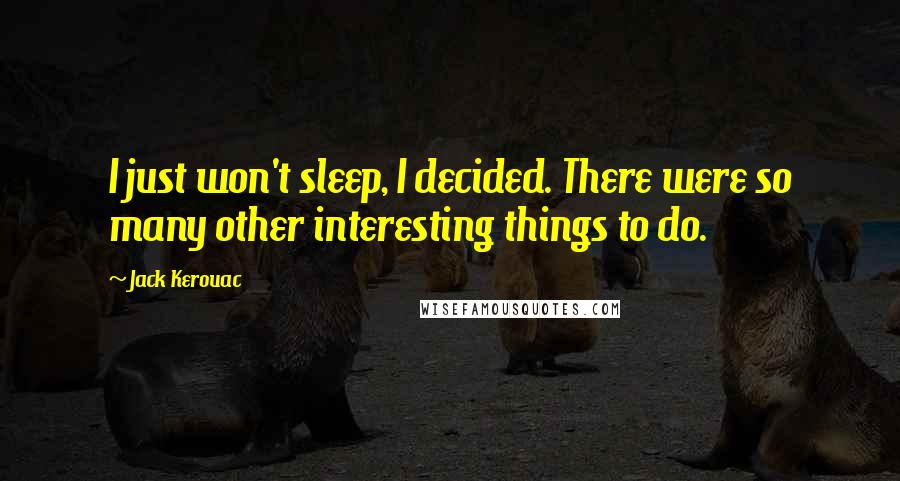 Jack Kerouac Quotes: I just won't sleep, I decided. There were so many other interesting things to do.