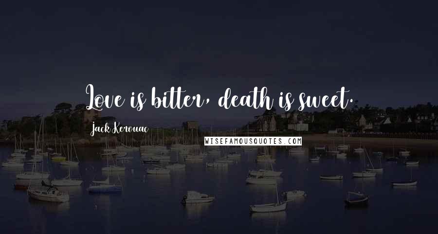 Jack Kerouac Quotes: Love is bitter, death is sweet.