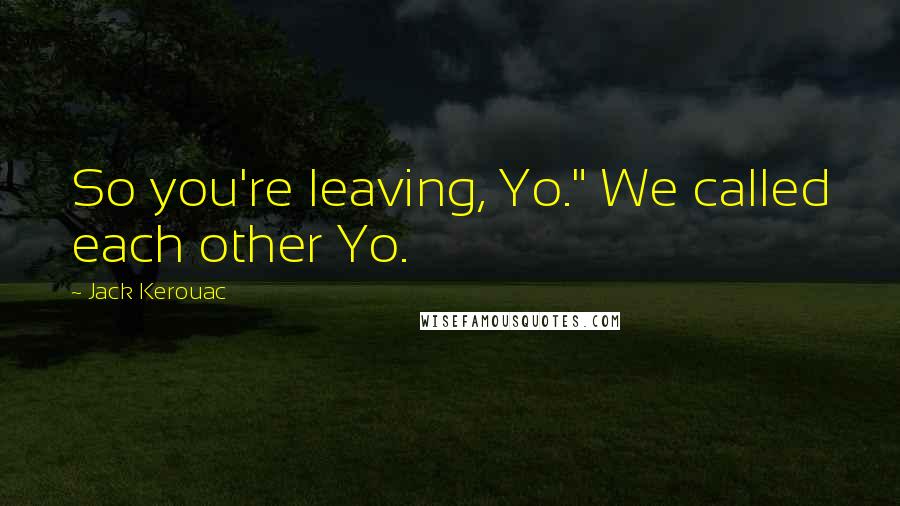 Jack Kerouac Quotes: So you're leaving, Yo." We called each other Yo.