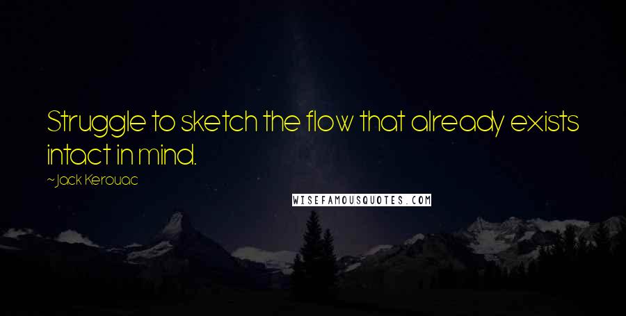 Jack Kerouac Quotes: Struggle to sketch the flow that already exists intact in mind.