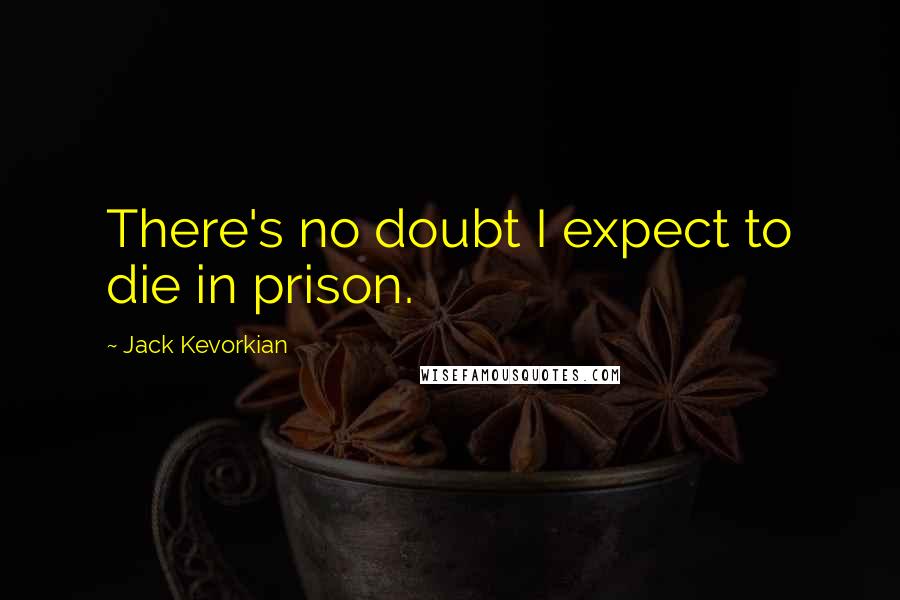 Jack Kevorkian Quotes: There's no doubt I expect to die in prison.