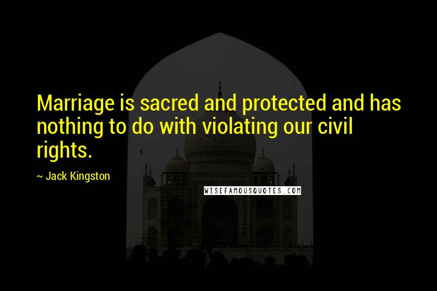 Jack Kingston Quotes: Marriage is sacred and protected and has nothing to do with violating our civil rights.