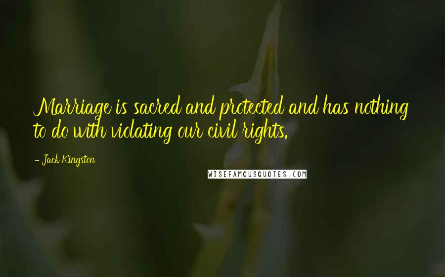 Jack Kingston Quotes: Marriage is sacred and protected and has nothing to do with violating our civil rights.