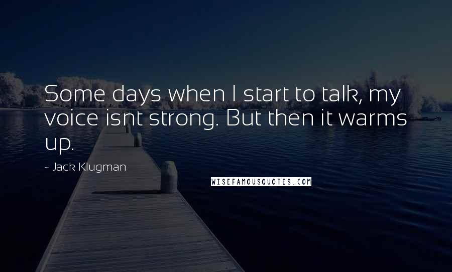 Jack Klugman Quotes: Some days when I start to talk, my voice isnt strong. But then it warms up.