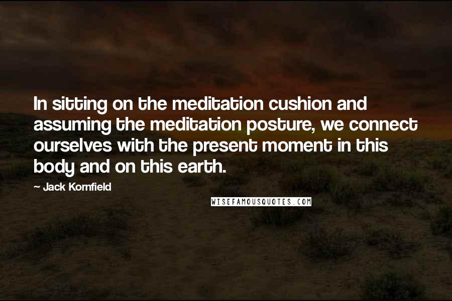 Jack Kornfield Quotes: In sitting on the meditation cushion and assuming the meditation posture, we connect ourselves with the present moment in this body and on this earth.