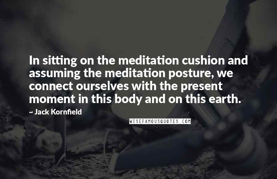 Jack Kornfield Quotes: In sitting on the meditation cushion and assuming the meditation posture, we connect ourselves with the present moment in this body and on this earth.