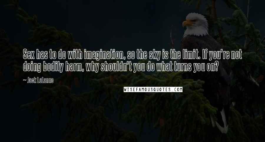 Jack LaLanne Quotes: Sex has to do with imagination, so the sky is the limit. If you're not doing bodily harm, why shouldn't you do what turns you on?