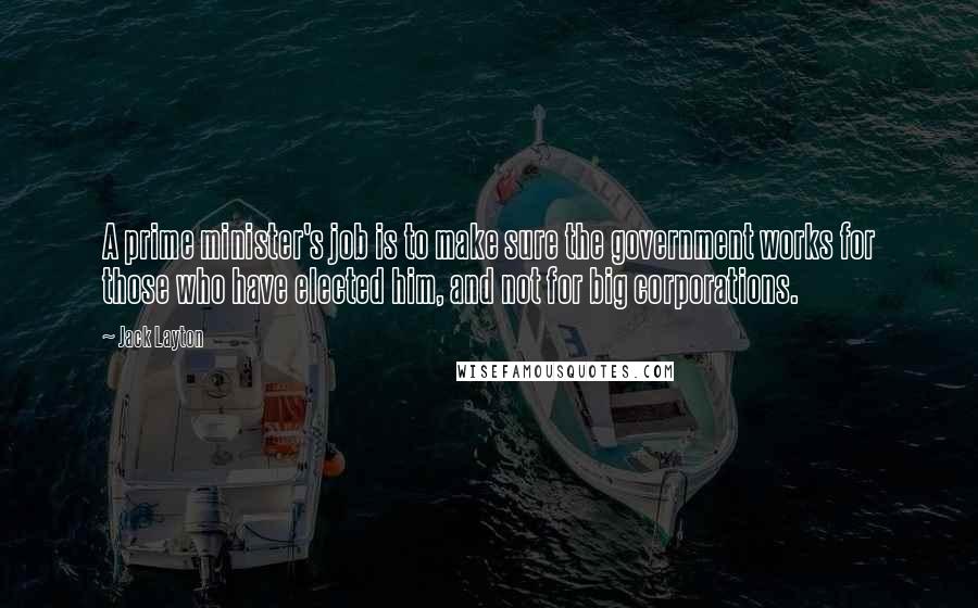 Jack Layton Quotes: A prime minister's job is to make sure the government works for those who have elected him, and not for big corporations.