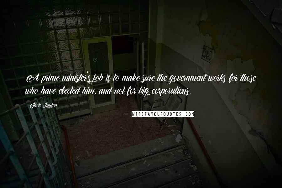 Jack Layton Quotes: A prime minister's job is to make sure the government works for those who have elected him, and not for big corporations.