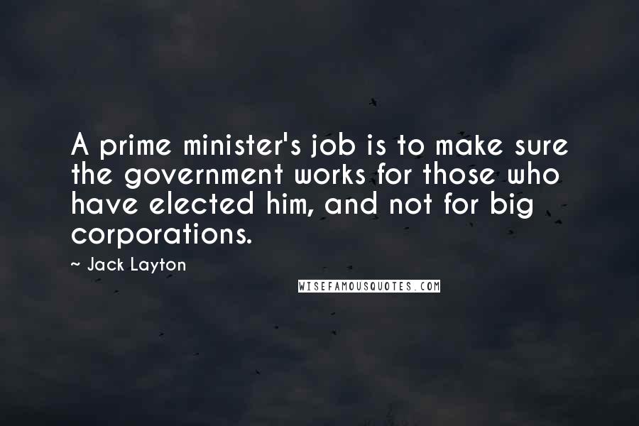 Jack Layton Quotes: A prime minister's job is to make sure the government works for those who have elected him, and not for big corporations.